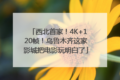 西北首家！4K+120帧！乌鲁木齐这家影城把电影玩明白了