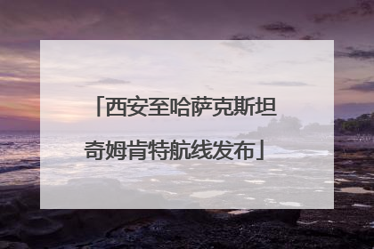 西安至哈萨克斯坦奇姆肯特航线发布