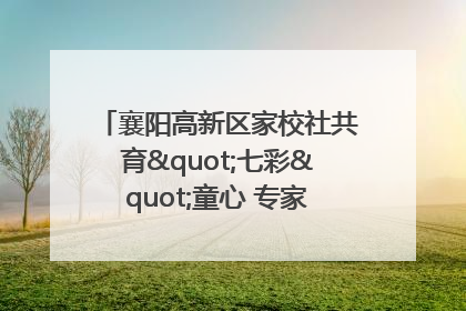 襄阳高新区家校社共育"七彩"童心 专家团支招智慧育儿