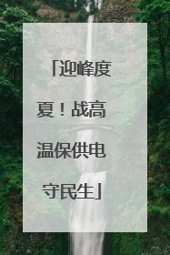迎峰度夏！战高温保供电守民生
