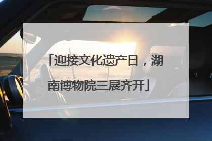 迎接文化遗产日，湖南博物院三展齐开