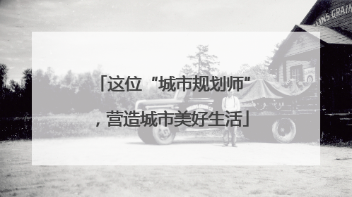 这位“城市规划师”，营造城市美好生活