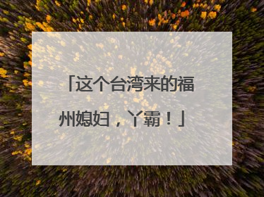 这个台湾来的福州媳妇，丫霸！