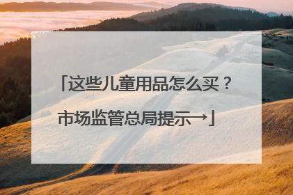 这些儿童用品怎么买？市场监管总局提示→