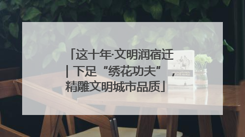 这十年·文明润宿迁｜下足“绣花功夫”，精雕文明城市品质