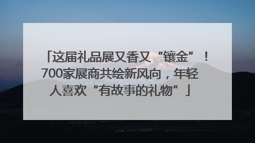 这届礼品展又香又“镶金”！700家展商共绘新风向，年轻人喜欢“有故事的礼物”