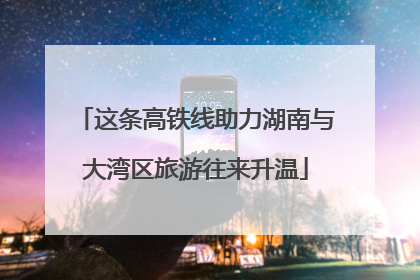这条高铁线助力湖南与大湾区旅游往来升温