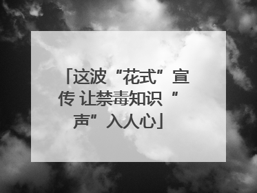 这波“花式”宣传 让禁毒知识“声”入人心