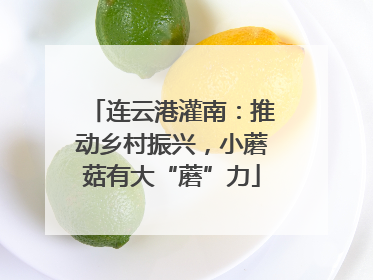 连云港灌南：推动乡村振兴，小蘑菇有大“蘑”力