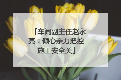 车间副主任赵永亮：倾心亲力把控施工安全关