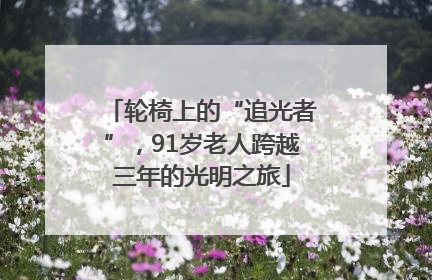 轮椅上的“追光者”，91岁老人跨越三年的光明之旅
