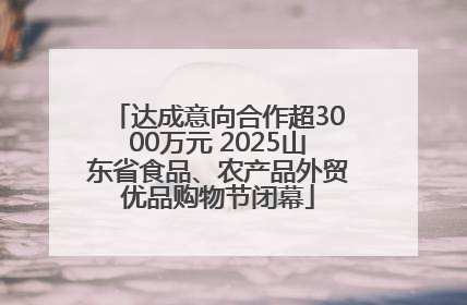 达成意向合作超3000万元 2025山东省食品、农产品外贸优品购物节闭幕