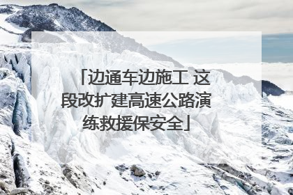 边通车边施工 这段改扩建高速公路演练救援保安全