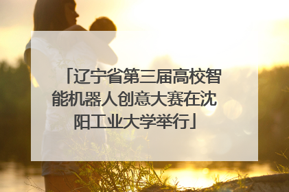 辽宁省第三届高校智能机器人创意大赛在沈阳工业大学举行