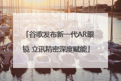 谷歌发布新一代AR眼镜 立讯精密深度赋能