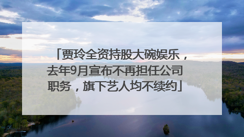 贾玲全资持股大碗娱乐，去年9月宣布不再担任公司职务，旗下艺人均不续约