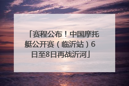 赛程公布！中国摩托艇公开赛（临沂站）6日至8日再战沂河