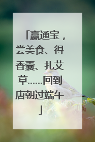 赢通宝，尝美食、得香囊、扎艾草……回到唐朝过端午