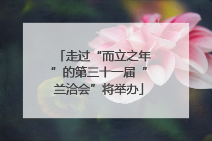 走过“而立之年”的第三十一届“兰洽会”将举办
