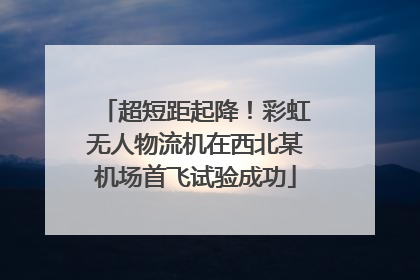 超短距起降！彩虹无人物流机在西北某机场首飞试验成功