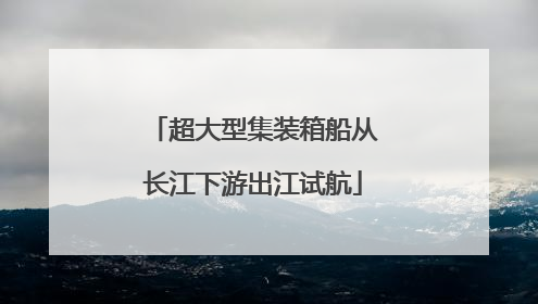 超大型集装箱船从长江下游出江试航