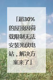 超30%的屋顶因荷载限制无法安装光伏电站，解决方案来了