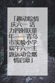 趣动粽情庆六一 活力四射跃童年——青岛市实验小学端午六一主题运动会燃情启幕