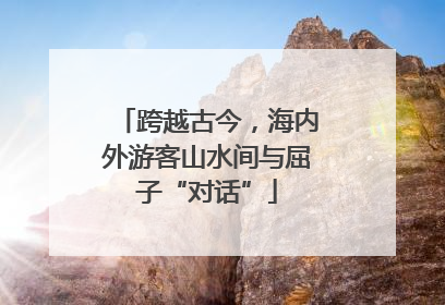 跨越古今，海内外游客山水间与屈子“对话”