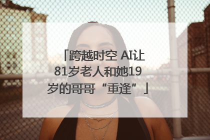 跨越时空 AI让81岁老人和她19岁的哥哥“重逢”