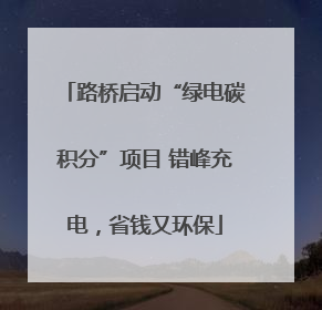 路桥启动“绿电碳积分”项目 错峰充电，省钱又环保