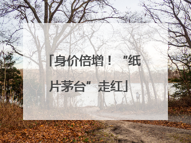 身价倍增！“纸片茅台”走红