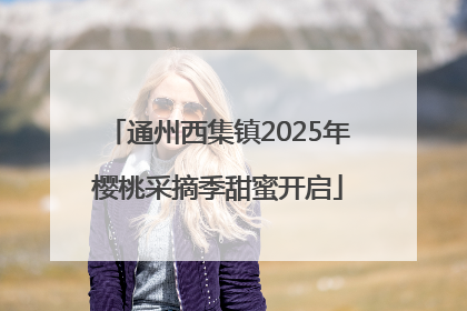 通州西集镇2025年樱桃采摘季甜蜜开启