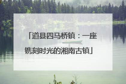 道县四马桥镇：一座镌刻时光的湘南古镇