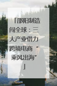 邵阳制造闯全球：三大产业借力跨境电商“乘风出海”