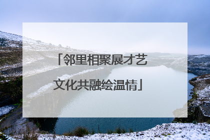 邻里相聚展才艺 文化共融绘温情