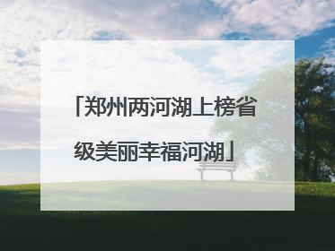 郑州两河湖上榜省级美丽幸福河湖