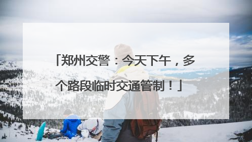 郑州交警：今天下午，多个路段临时交通管制！