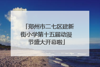 郑州市二七区建新街小学第十五届动漫节盛大开幕啦
