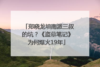 郑晓龙填南派三叔的坑？《盗墓笔记》为何爆火19年