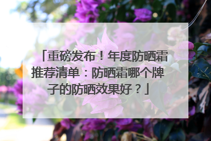 重磅发布！年度防晒霜推荐清单：防晒霜哪个牌子的防晒效果好？
