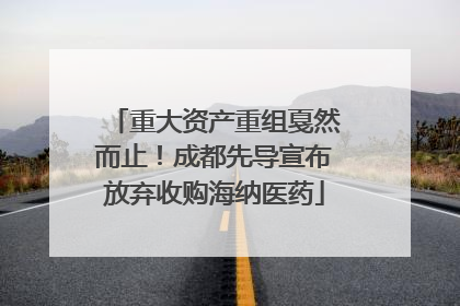 重大资产重组戛然而止！成都先导宣布放弃收购海纳医药