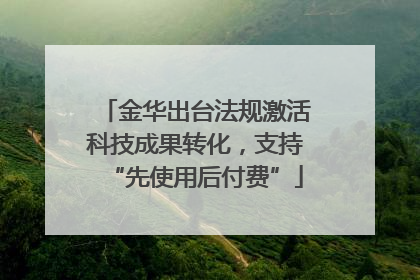 金华出台法规激活科技成果转化，支持“先使用后付费”