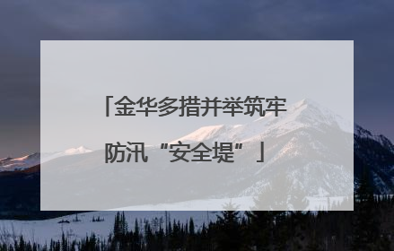 金华多措并举筑牢防汛“安全堤”