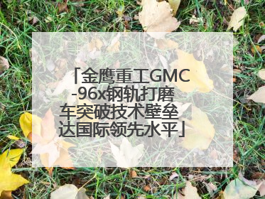 金鹰重工GMC-96x钢轨打磨车突破技术壁垒 达国际领先水平
