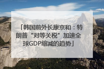 韩国前外长康京和：特朗普“对等关税”加速全球GDP缩减的趋势
