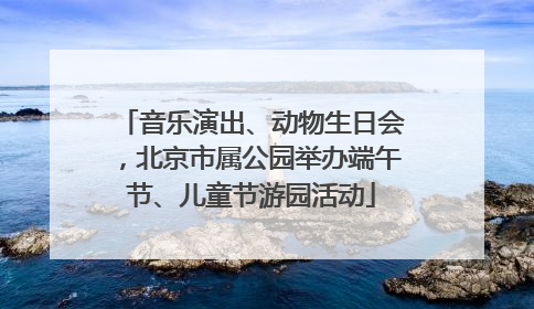 音乐演出、动物生日会，北京市属公园举办端午节、儿童节游园活动