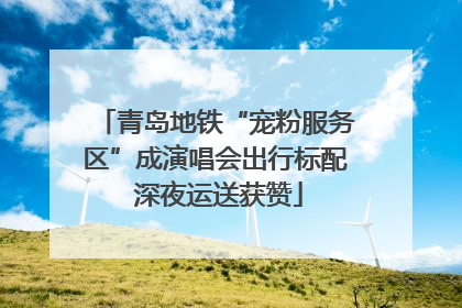 青岛地铁“宠粉服务区”成演唱会出行标配 深夜运送获赞