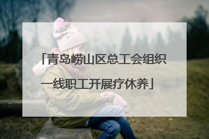 青岛崂山区总工会组织一线职工开展疗休养
