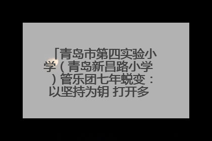 青岛市第四实验小学(青岛新昌路小学)管乐团七年蜕变:以坚持为钥 打开多元成长之门