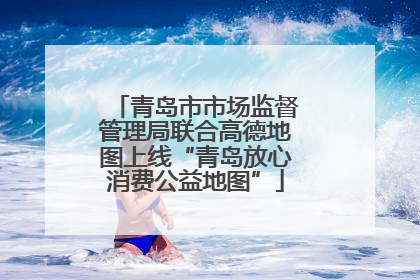 青岛市市场监督管理局联合高德地图上线“青岛放心消费公益地图”